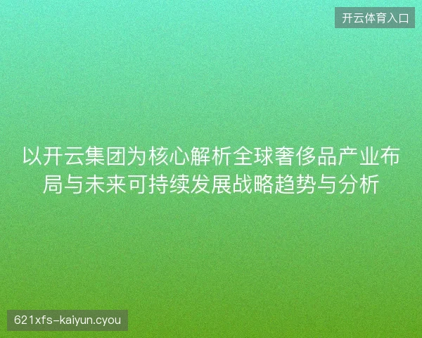 以开云集团为核心解析全球奢侈品产业布局与未来可持续发展战略趋势与分析
