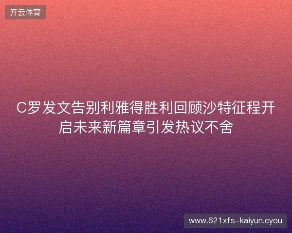 C罗发文告别利雅得胜利回顾沙特征程开启未来新篇章引发热议不舍