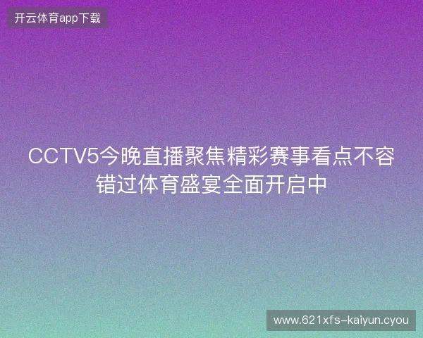 CCTV5今晚直播聚焦精彩赛事看点不容错过体育盛宴全面开启中