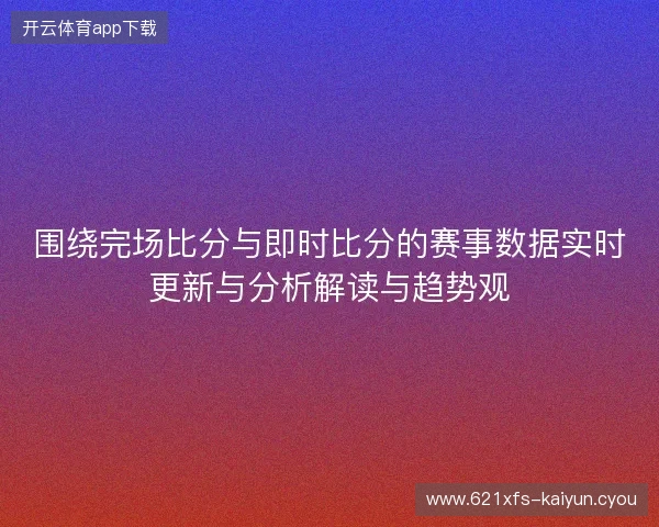 围绕完场比分与即时比分的赛事数据实时更新与分析解读与趋势观