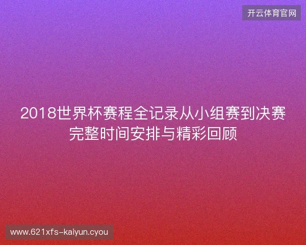2018世界杯赛程全记录从小组赛到决赛完整时间安排与精彩回顾