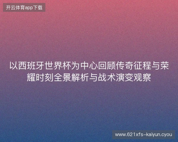 以西班牙世界杯为中心回顾传奇征程与荣耀时刻全景解析与战术演变观察