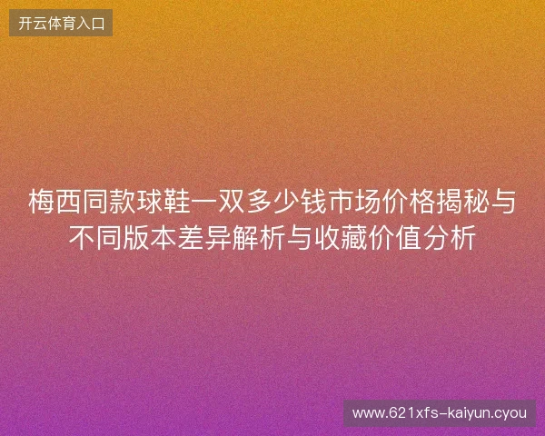 梅西同款球鞋一双多少钱市场价格揭秘与不同版本差异解析与收藏价值分析