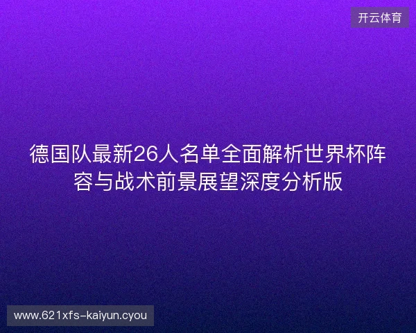 德国队最新26人名单全面解析世界杯阵容与战术前景展望深度分析版