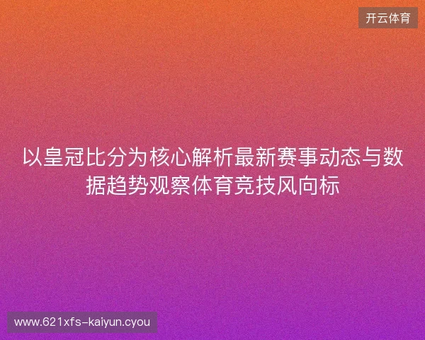 以皇冠比分为核心解析最新赛事动态与数据趋势观察体育竞技风向标