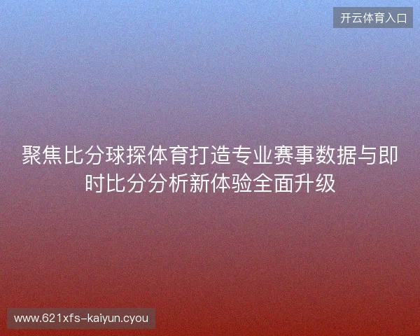 聚焦比分球探体育打造专业赛事数据与即时比分分析新体验全面升级