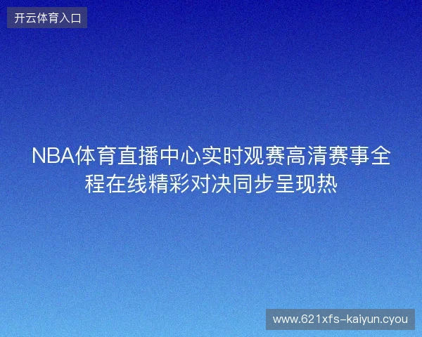 NBA体育直播中心实时观赛高清赛事全程在线精彩对决同步呈现热 NBA体育直播中心实时观赛高清赛事全程在线精彩对决同步呈现热