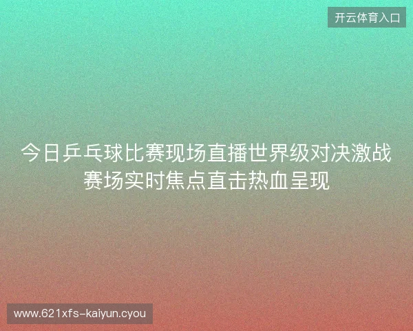 今日乒乓球比赛现场直播世界级对决激战赛场实时焦点直击热血呈现