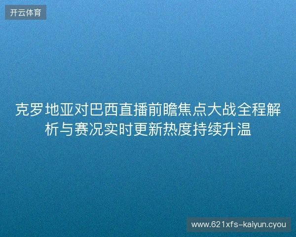 克罗地亚对巴西直播前瞻焦点大战全程解析与赛况实时更新热度持续升温