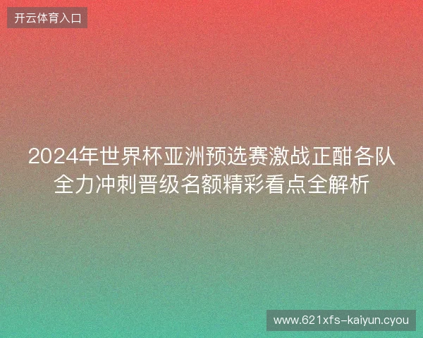 2024年世界杯亚洲预选赛激战正酣各队全力冲刺晋级名额精彩看点全解析