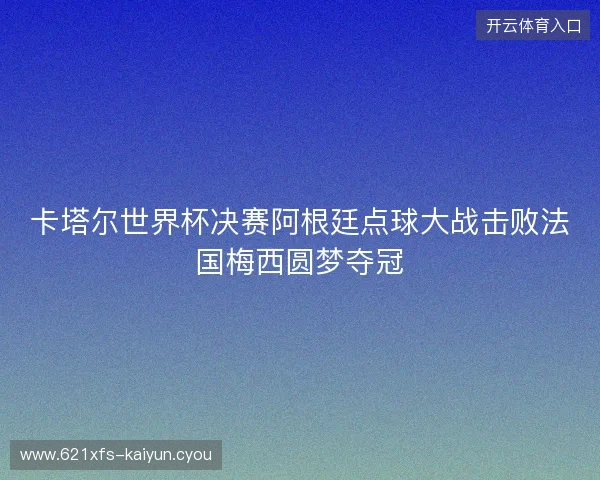 卡塔尔世界杯决赛阿根廷点球大战击败法国梅西圆梦夺冠 卡塔尔世界杯决赛阿根廷点球大战击败法国梅西圆梦夺冠