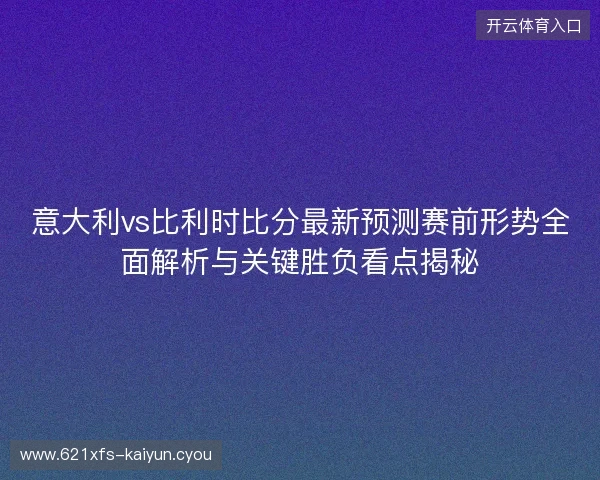 意大利vs比利时比分最新预测赛前形势全面解析与关键胜负看点揭秘