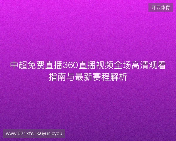 中超免费直播360直播视频全场高清观看指南与最新赛程解析 中超免费直播360直播视频全场高清观看指南与最新赛程解析