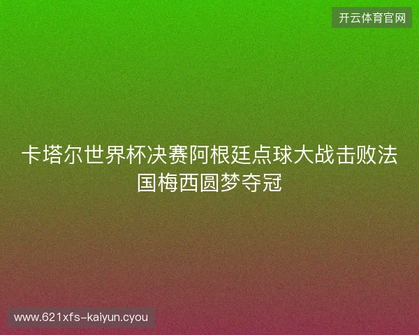 卡塔尔世界杯决赛阿根廷点球大战击败法国梅西圆梦夺冠 卡塔尔世界杯决赛阿根廷点球大战击败法国梅西圆梦夺冠