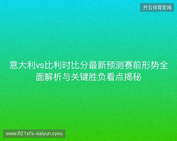 意大利vs比利时比分最新预测赛前形势全面解析与关键胜负看点揭秘 意大利vs比利时比分最新预测赛前形势全面解析与关键胜负看点揭秘