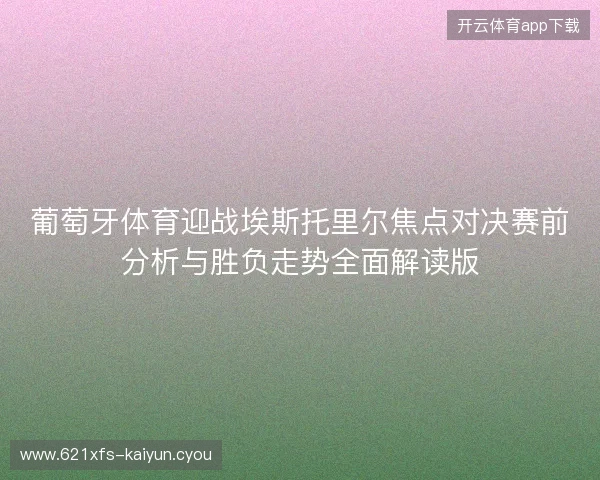 葡萄牙体育迎战埃斯托里尔焦点对决赛前分析与胜负走势全面解读版 葡萄牙体育迎战埃斯托里尔焦点对决赛前分析与胜负走势全面解读版