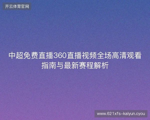 中超免费直播360直播视频全场高清观看指南与最新赛程解析 中超免费直播360直播视频全场高清观看指南与最新赛程解析