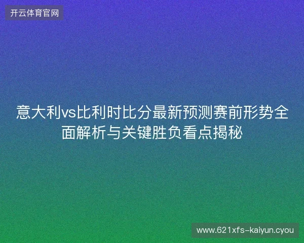 意大利vs比利时比分最新预测赛前形势全面解析与关键胜负看点揭秘 意大利vs比利时比分最新预测赛前形势全面解析与关键胜负看点揭秘