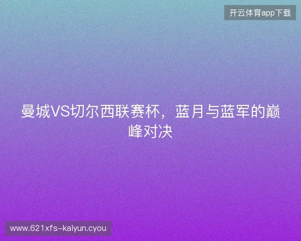 曼城VS切尔西联赛杯，蓝月与蓝军的巅峰对决